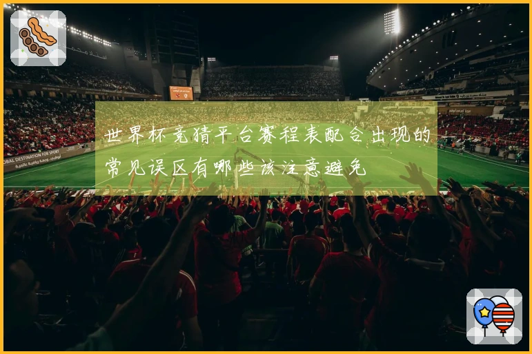世界杯竞猜平台赛程表配合出现的常见误区有哪些该注意避免