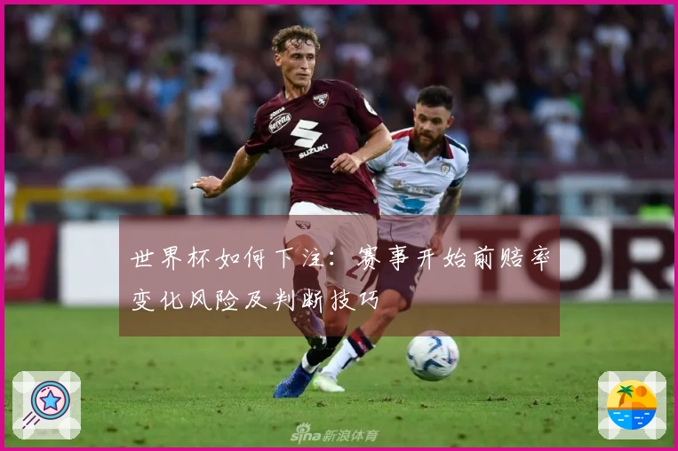 世界杯如何下注：赛事开始前赔率变化风险及判断技巧