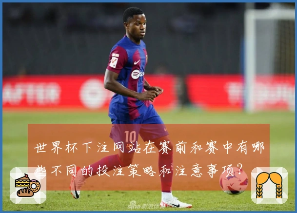 世界杯下注网站在赛前和赛中有哪些不同的投注策略和注意事项？