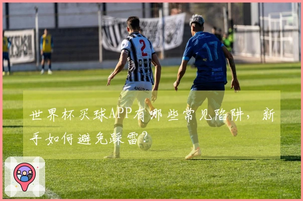 世界杯买球APP有哪些常见陷阱，新手如何避免踩雷？