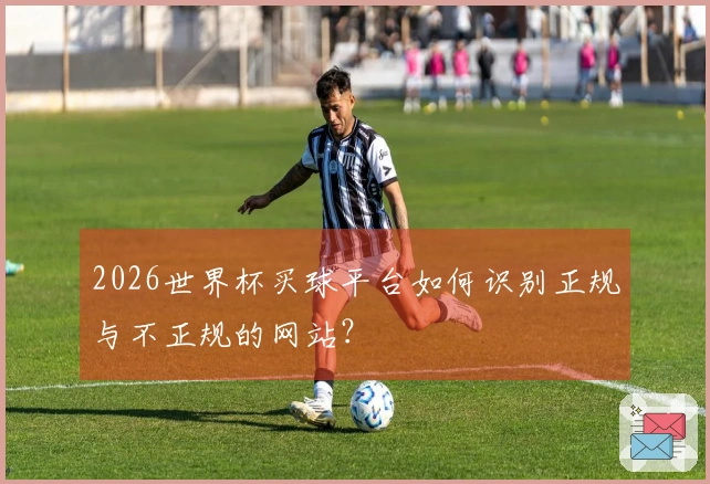 2026世界杯买球平台如何识别正规与不正规的网站？
