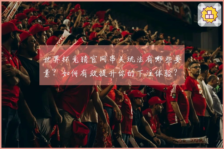 世界杯竞猜官网串关玩法有哪些要素？如何有效提升你的下注体验？